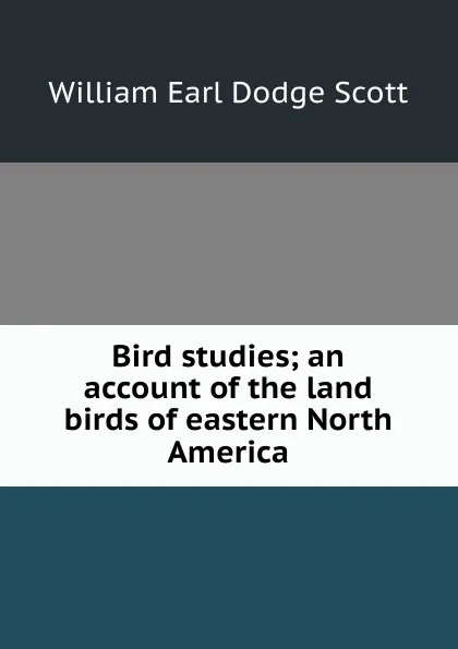 Обложка книги Bird studies; an account of the land birds of eastern North America, William Earl Dodge Scott
