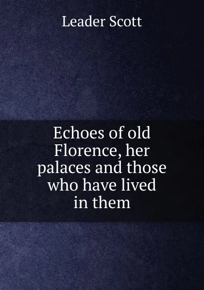 Обложка книги Echoes of old Florence, her palaces and those who have lived in them, Leader Scott