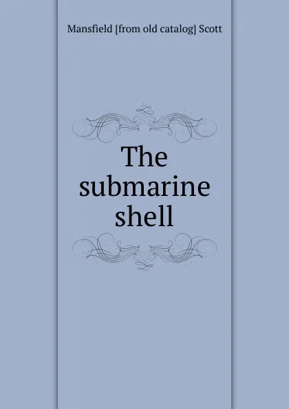 Обложка книги The submarine shell, Mansfield [from old catalog] Scott