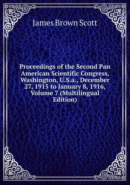 Обложка книги Proceedings of the Second Pan American Scientific Congress, Washington, U.S.a., December 27, 1915 to January 8, 1916, Volume 7 (Multilingual Edition), James Brown Scott