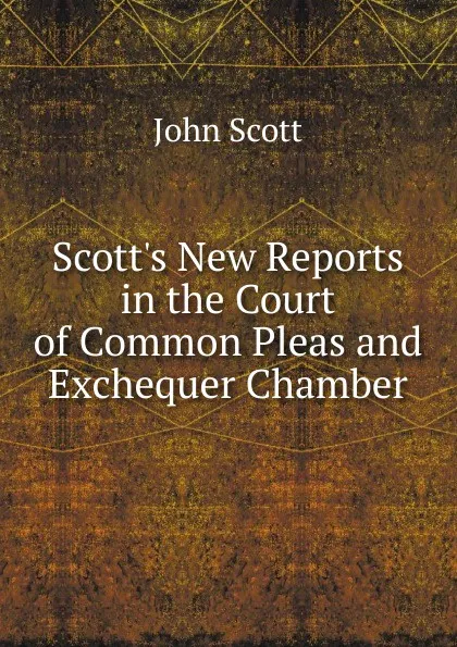 Обложка книги Scott.s New Reports in the Court of Common Pleas and Exchequer Chamber, John Scott