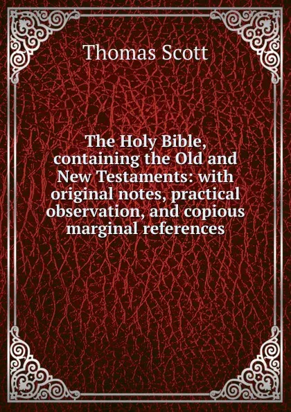 Обложка книги The Holy Bible, containing the Old and New Testaments: with original notes, practical observation, and copious marginal references, Thomas Scott