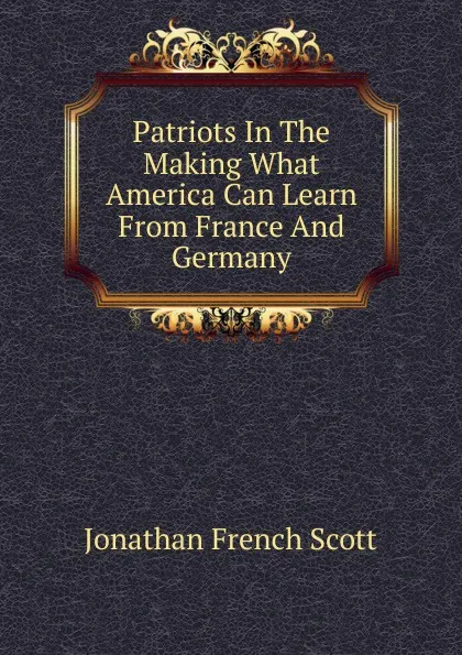 Обложка книги Patriots In The Making What America Can Learn From France And Germany, Jonathan French Scott