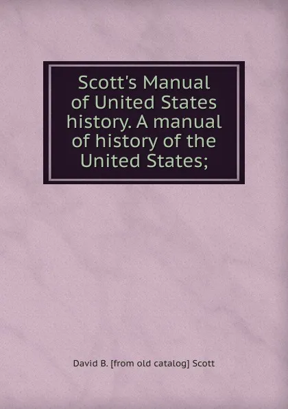 Обложка книги Scott.s Manual of United States history. A manual of history of the United States;, David B. [from old catalog] Scott