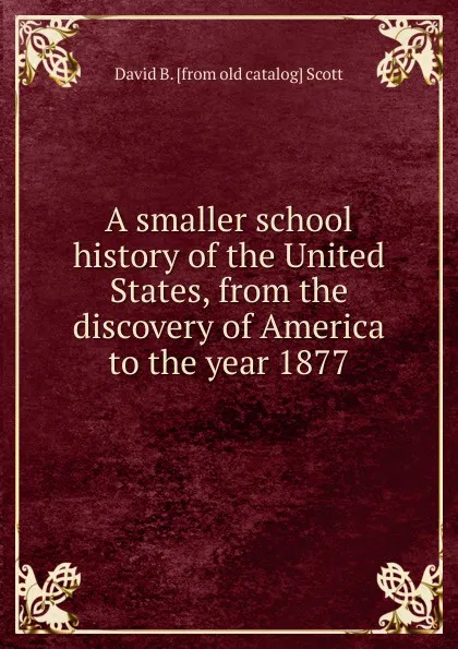 Обложка книги A smaller school history of the United States, from the discovery of America to the year 1877, David B. [from old catalog] Scott