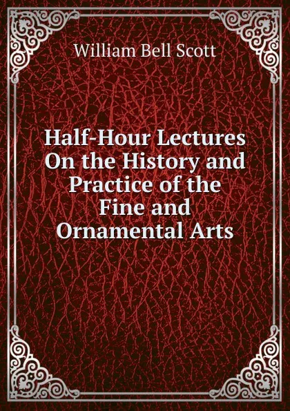 Обложка книги Half-Hour Lectures On the History and Practice of the Fine and Ornamental Arts, William Bell Scott