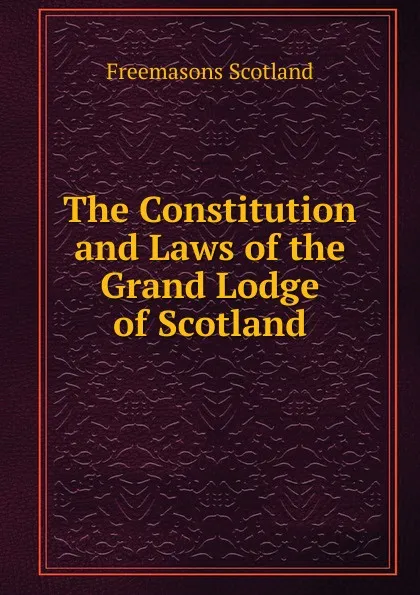 Обложка книги The Constitution and Laws of the Grand Lodge of Scotland, Freemasons Scotland