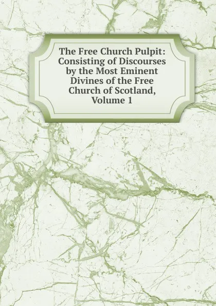 Обложка книги The Free Church Pulpit: Consisting of Discourses by the Most Eminent Divines of the Free Church of Scotland, Volume 1, 