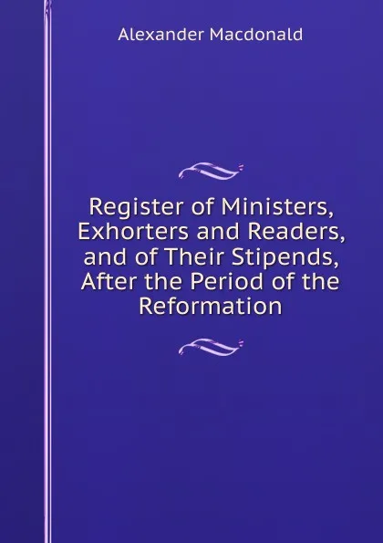 Обложка книги Register of Ministers, Exhorters and Readers, and of Their Stipends, After the Period of the Reformation, Alexander MacDonald