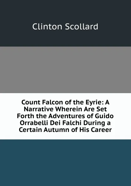 Обложка книги Count Falcon of the Eyrie: A Narrative Wherein Are Set Forth the Adventures of Guido Orrabelli Dei Falchi During a Certain Autumn of His Career, Clinton Scollard