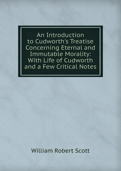 Обложка книги An Introduction to Cudworth.s Treatise Concerning Eternal and Immutable Morality: With Life of Cudworth and a Few Critical Notes, William Robert Scott