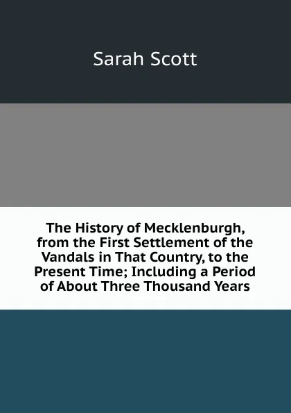 Обложка книги The History of Mecklenburgh, from the First Settlement of the Vandals in That Country, to the Present Time; Including a Period of About Three Thousand Years, Sarah Scott