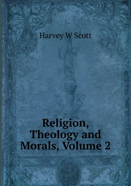 Обложка книги Religion, Theology and Morals, Volume 2, Harvey W Scott