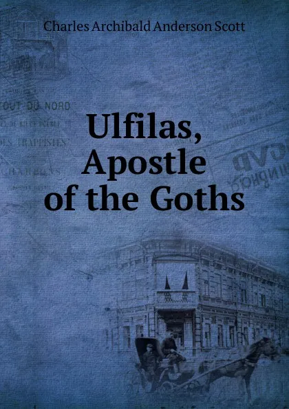 Обложка книги Ulfilas, Apostle of the Goths, Charles Archibald Anderson Scott