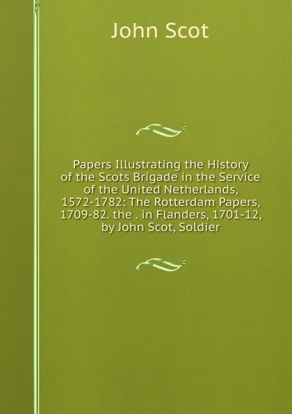 Обложка книги Papers Illustrating the History of the Scots Brigade in the Service of the United Netherlands, 1572-1782: The Rotterdam Papers, 1709-82. the . in Flanders, 1701-12, by John Scot, Soldier, John Scot