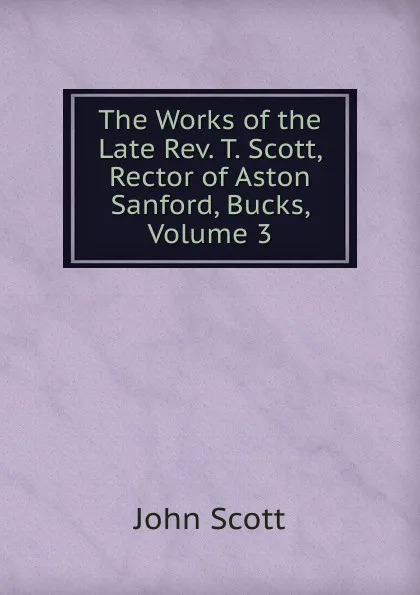 Обложка книги The Works of the Late Rev. T. Scott, Rector of Aston Sanford, Bucks, Volume 3, John Scott