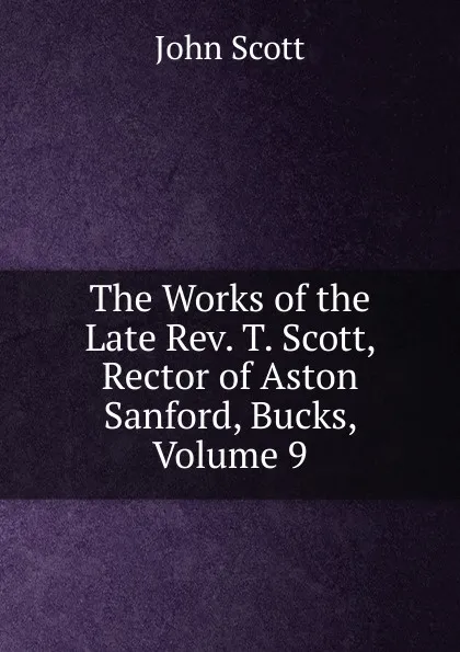 Обложка книги The Works of the Late Rev. T. Scott, Rector of Aston Sanford, Bucks, Volume 9, John Scott