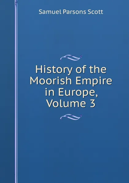 Обложка книги History of the Moorish Empire in Europe, Volume 3, Samuel Parsons Scott