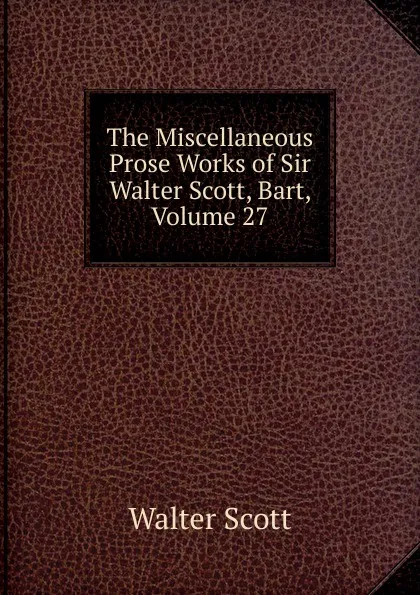 Обложка книги The Miscellaneous Prose Works of Sir Walter Scott, Bart, Volume 27, Scott Walter