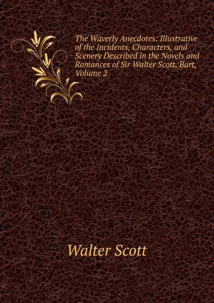 Обложка книги The Waverly Anecdotes: Illustrative of the Incidents, Characters, and Scenery Described in the Novels and Romances of Sir Walter Scott, Bart, Volume 2, Scott Walter