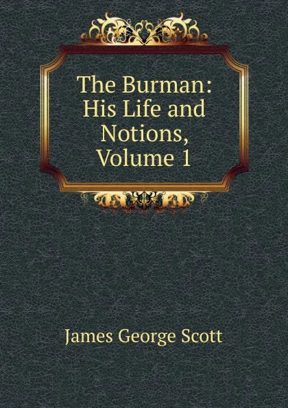 Обложка книги The Burman: His Life and Notions, Volume 1, James George Scott