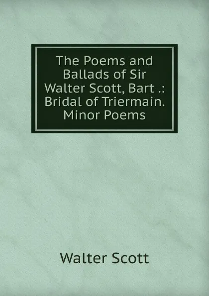 Обложка книги The Poems and Ballads of Sir Walter Scott, Bart .: Bridal of Triermain. Minor Poems, Scott Walter