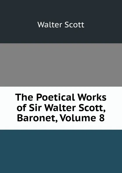 Обложка книги The Poetical Works of Sir Walter Scott, Baronet, Volume 8, Scott Walter