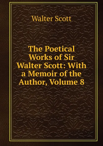 Обложка книги The Poetical Works of Sir Walter Scott: With a Memoir of the Author, Volume 8, Scott Walter