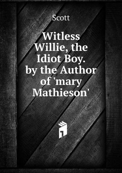 Обложка книги Witless Willie, the Idiot Boy. by the Author of .mary Mathieson.., Scott