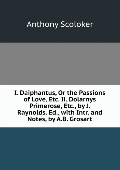 Обложка книги I. Daiphantus, Or the Passions of Love, Etc. Ii. Dolarnys Primerose, Etc., by J. Raynolds. Ed., with Intr. and Notes, by A.B. Grosart, Anthony Scoloker