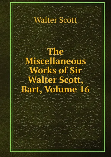 Обложка книги The Miscellaneous Works of Sir Walter Scott, Bart, Volume 16, Scott Walter