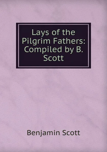 Обложка книги Lays of the Pilgrim Fathers: Compiled by B. Scott, Benjamin Scott