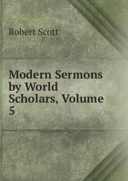 Обложка книги Modern Sermons by World Scholars, Volume 5, Robert Scott