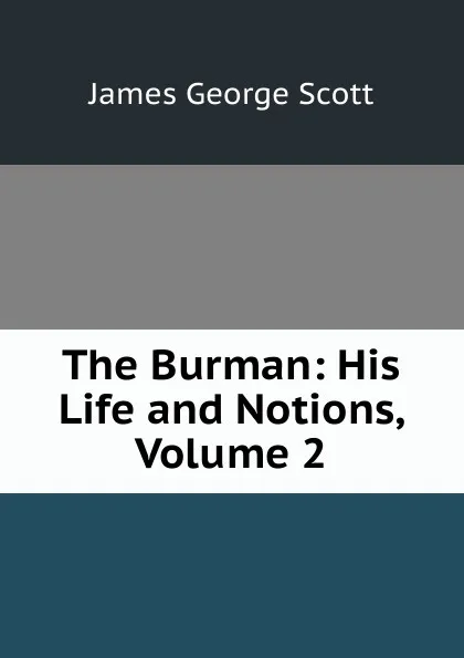 Обложка книги The Burman: His Life and Notions, Volume 2, James George Scott