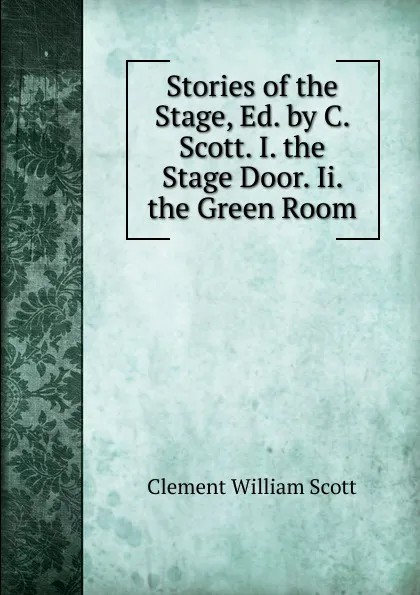 Обложка книги Stories of the Stage, Ed. by C. Scott. I. the Stage Door. Ii. the Green Room, Clement William Scott