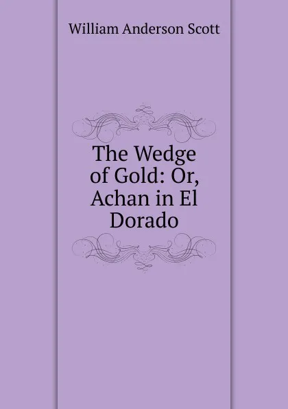 Обложка книги The Wedge of Gold: Or, Achan in El Dorado, William Anderson Scott