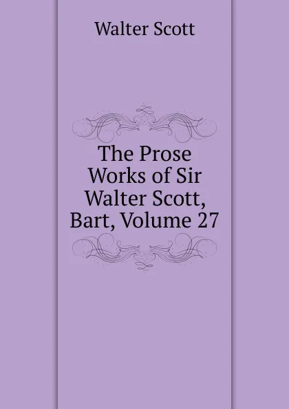 Обложка книги The Prose Works of Sir Walter Scott, Bart, Volume 27, Scott Walter