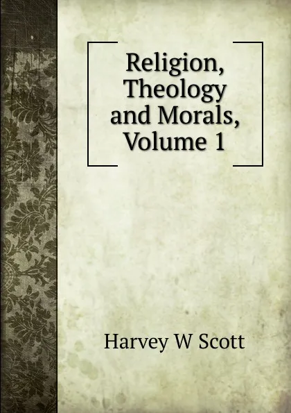 Обложка книги Religion, Theology and Morals, Volume 1, Harvey W Scott