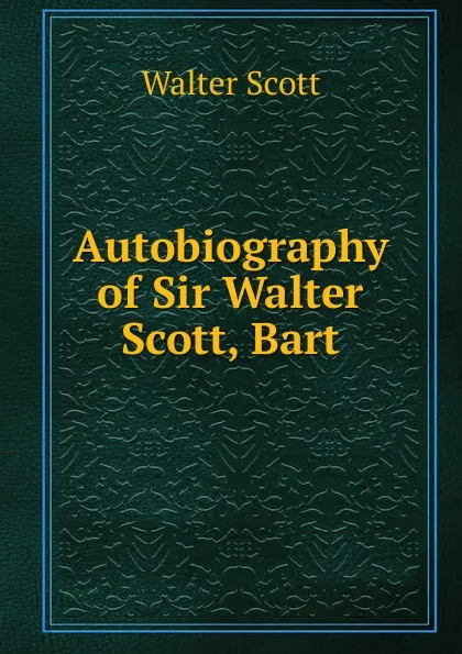 Обложка книги Autobiography of Sir Walter Scott, Bart, Scott Walter
