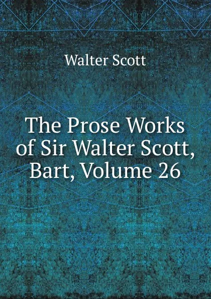 Обложка книги The Prose Works of Sir Walter Scott, Bart, Volume 26, Scott Walter
