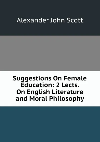 Обложка книги Suggestions On Female Education: 2 Lects. On English Literature and Moral Philosophy, Alexander John Scott