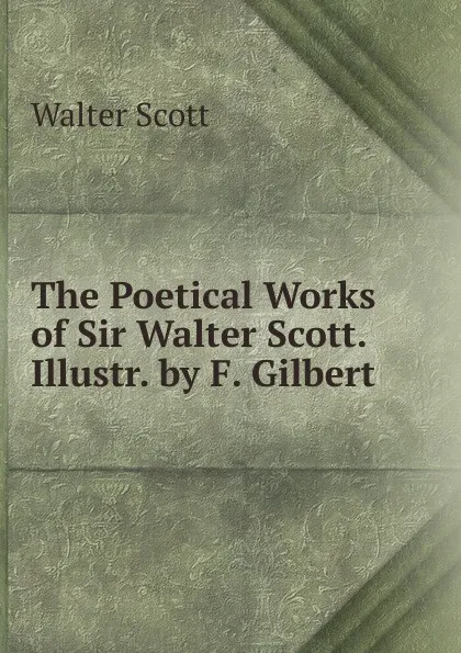 Обложка книги The Poetical Works of Sir Walter Scott. Illustr. by F. Gilbert, Scott Walter