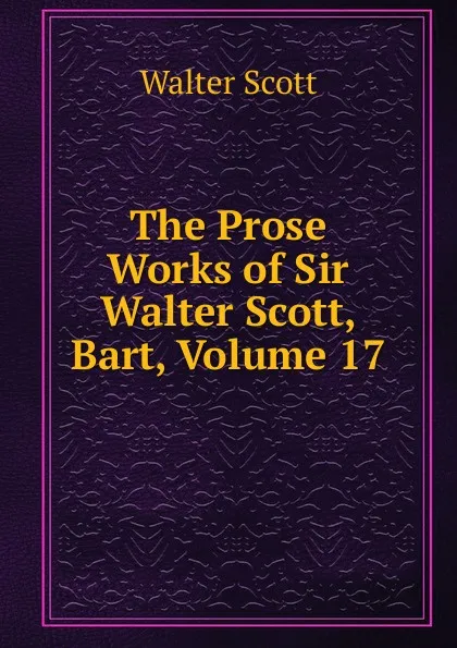 Обложка книги The Prose Works of Sir Walter Scott, Bart, Volume 17, Scott Walter
