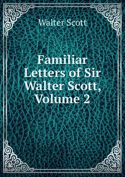Обложка книги Familiar Letters of Sir Walter Scott, Volume 2, Scott Walter