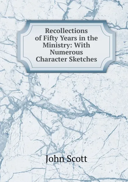 Обложка книги Recollections of Fifty Years in the Ministry: With Numerous Character Sketches, John Scott