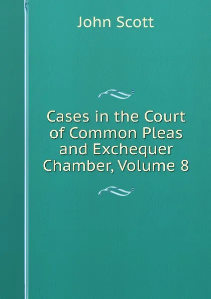 Обложка книги Cases in the Court of Common Pleas and Exchequer Chamber, Volume 8, John Scott