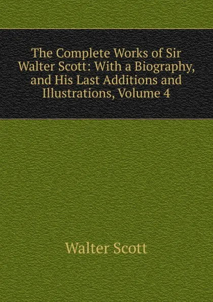 Обложка книги The Complete Works of Sir Walter Scott: With a Biography, and His Last Additions and Illustrations, Volume 4, Scott Walter