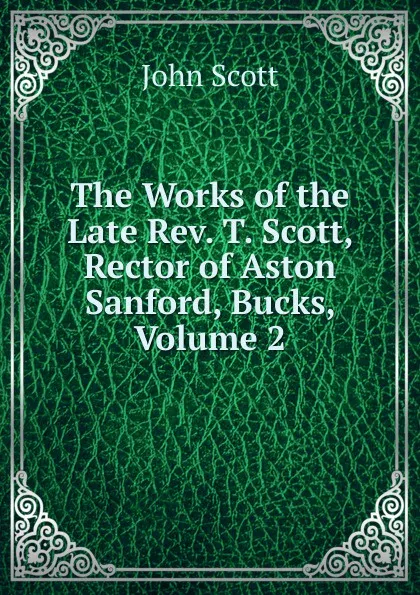 Обложка книги The Works of the Late Rev. T. Scott, Rector of Aston Sanford, Bucks, Volume 2, John Scott