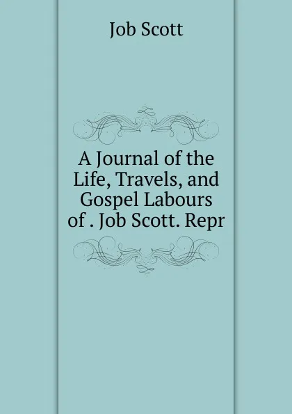 Обложка книги A Journal of the Life, Travels, and Gospel Labours of . Job Scott. Repr, Job Scott