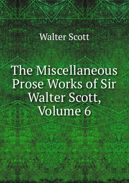 Обложка книги The Miscellaneous Prose Works of Sir Walter Scott, Volume 6, Scott Walter